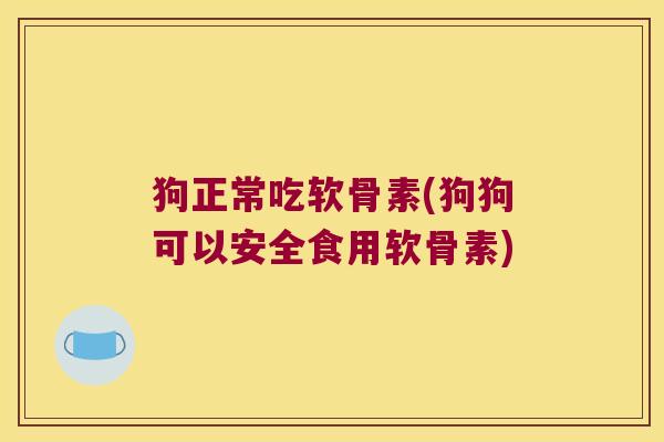 狗正常吃软骨素(狗狗可以安全食用软骨素) 狗正常吃软骨素(狗狗可以安全食用软骨素)