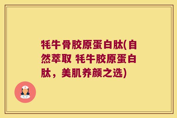 牦牛骨胶原蛋白肽(自然萃取 牦牛胶原蛋白肽,美肌养颜之选) 牦牛骨胶原蛋白肽(自然萃取 牦牛胶原蛋白肽,美肌养颜之选)