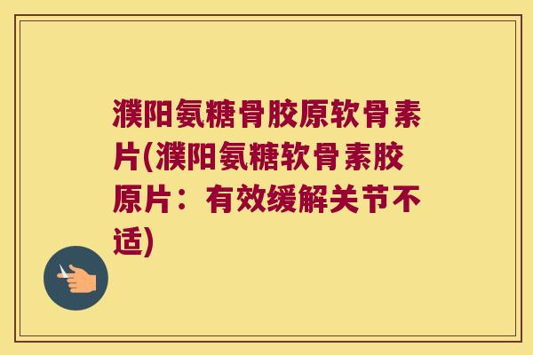 濮阳氨糖骨胶原软骨素片(濮阳氨糖软骨素胶原片：有效缓解关节不适)