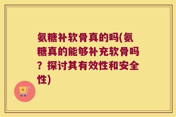 氨糖补软骨真的吗(氨糖真的能够补充软骨吗？探讨其有效性和安全性)
