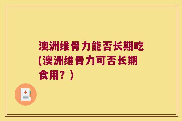 澳洲维骨力能否长期吃(澳洲维骨力可否长期食用？)
