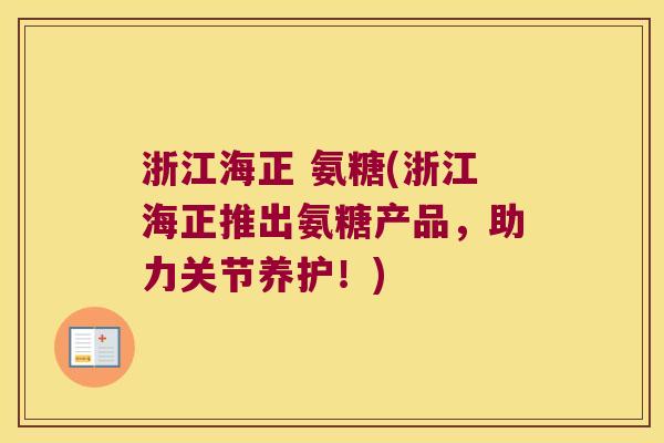 浙江海正 氨糖(浙江海正推出氨糖产品,助力关节养护!) 浙江海正 氨糖(浙江海正推出氨糖产品,助力关节养护!)