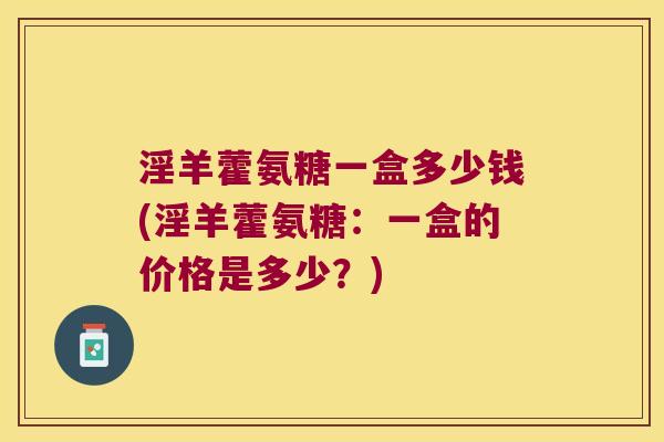 淫羊藿氨糖一盒多少钱(淫羊藿氨糖:一盒的价格是多少?) 淫羊藿氨糖一盒多少钱(淫羊藿氨糖:一盒的价格是多少?)
