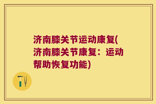 济南膝关节运动康复(济南膝关节康复:运动帮助恢复功能) 济南膝关节运动康复(济南膝关节康复:运动帮助恢复功能)