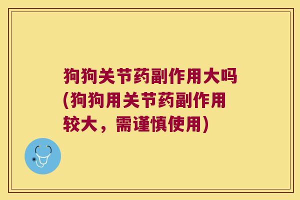 狗狗关节药副作用大吗(狗狗用关节药副作用较大,需谨慎使用) 狗狗关节药副作用大吗(狗狗用关节药副作用较大,需谨慎使用)