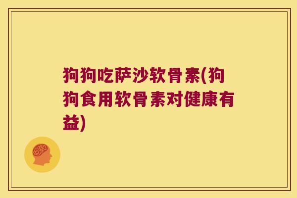 狗狗吃萨沙软骨素(狗狗食用软骨素对健康有益)