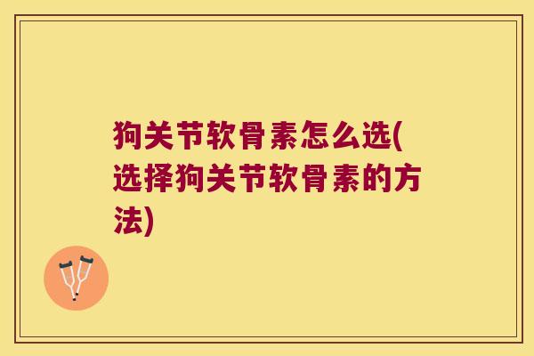 狗关节软骨素怎么选(选择狗关节软骨素的方法) 狗关节软骨素怎么选(选择狗关节软骨素的方法)
