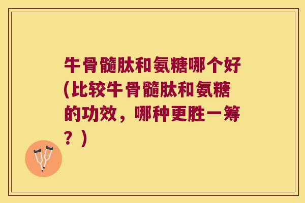 牛骨髓肽和氨糖哪个好(比较牛骨髓肽和氨糖的功效，哪种更胜一筹？)