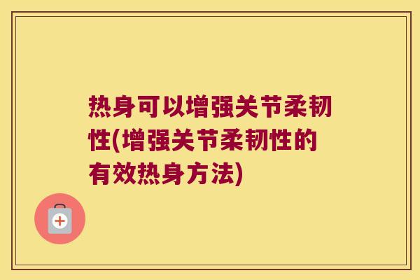 热身可以增强关节柔韧性(增强关节柔韧性的有效热身方法) 热身可以增强关节柔韧性(增强关节柔韧性的有效热身方法)