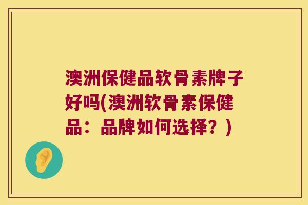 澳洲保健品软骨素牌子好吗(澳洲软骨素保健品:品牌如何选择?) 澳洲保健品软骨素牌子好吗(澳洲软骨素保健品:品牌如何选择?)