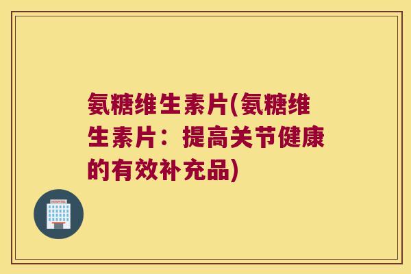 氨糖维生素片(氨糖维生素片：提高关节健康的有效补充品)