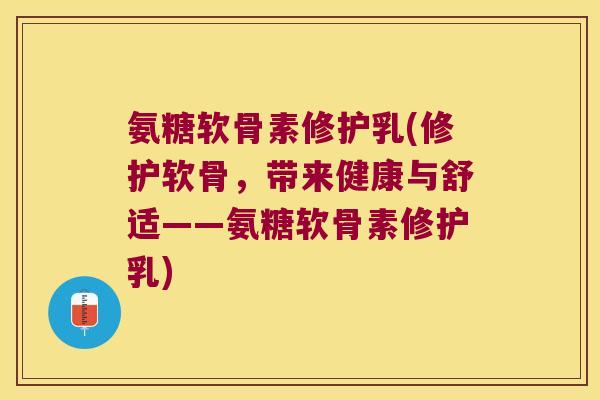 氨糖软骨素修护乳(修护软骨,带来健康与舒适——氨糖软骨素修护乳) 氨糖软骨素修护乳(修护软骨,带来健康与舒适——氨糖软骨素修护乳)