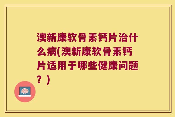 澳新康软骨素钙片什么(澳新康软骨素钙片适用于哪些健康问题?) 澳新康软骨素钙片什么(澳新康软骨素钙片适用于哪些健康问题?)