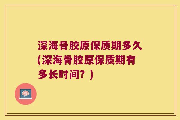 深海骨胶原保质期多久(深海骨胶原保质期有多长时间?) 深海骨胶原保质期多久(深海骨胶原保质期有多长时间?)