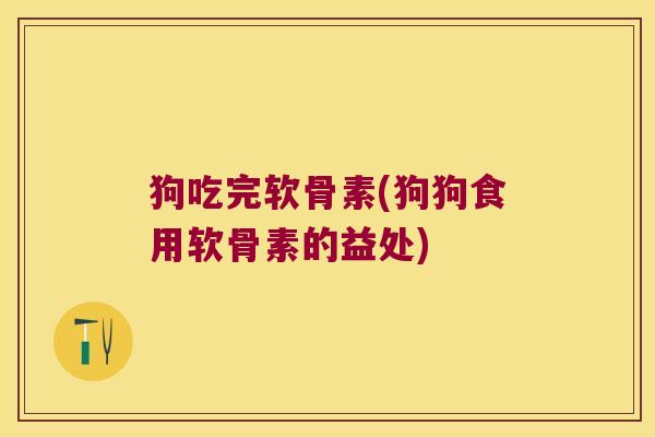 狗吃完软骨素(狗狗食用软骨素的益处)