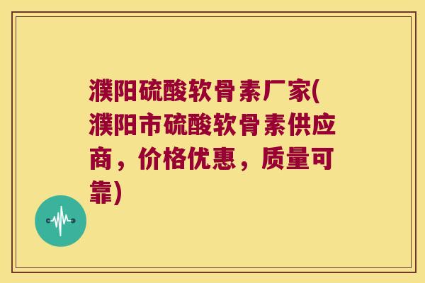 濮阳硫酸软骨素厂家(濮阳市硫酸软骨素供应商，价格优惠，质量可靠)