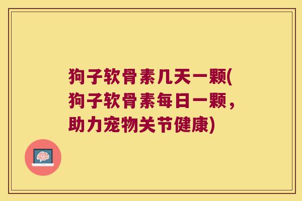 狗子软骨素几天一颗(狗子软骨素每日一颗，助力宠物关节健康)