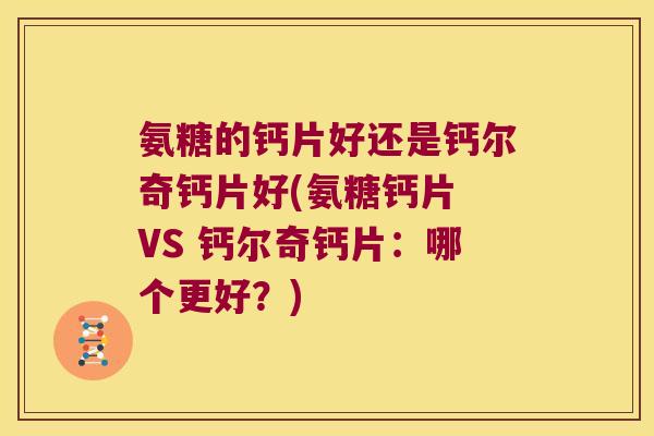 氨糖的钙片好还是钙尔奇钙片好(氨糖钙片 VS 钙尔奇钙片：哪个更好？)
