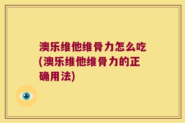 澳乐维他维骨力怎么吃(澳乐维他维骨力的正确用法)