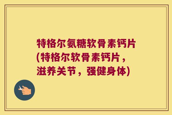 特格尔氨糖软骨素钙片(特格尔软骨素钙片，滋养关节，强健身体)