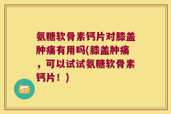氨糖软骨素钙片对膝盖肿痛有用吗(膝盖肿痛,可以试试氨糖软骨素钙片!) 氨糖软骨素钙片对膝盖肿痛有用吗(膝盖肿痛,可以试试氨糖软骨素钙片!)