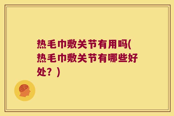 热毛巾敷关节有用吗(热毛巾敷关节有哪些好处？)