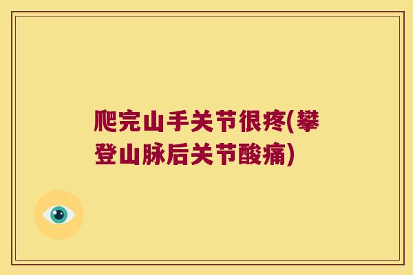 爬完山手关节很疼(攀登山脉后关节酸痛)