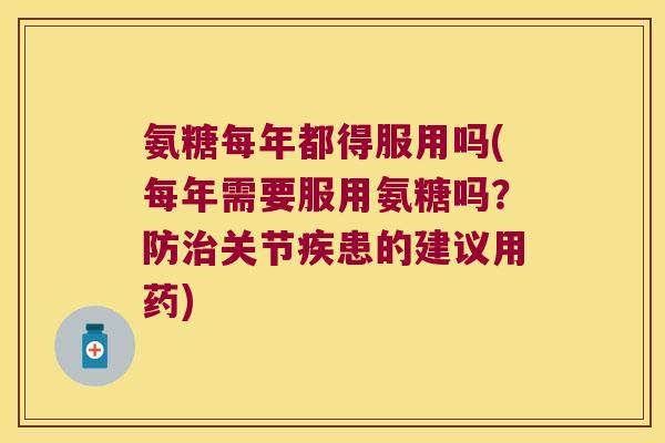 氨糖每年都得服用吗(每年需要服用氨糖吗?防关节疾患的建议用药) 氨糖每年都得服用吗(每年需要服用氨糖吗?防关节疾患的建议用药)