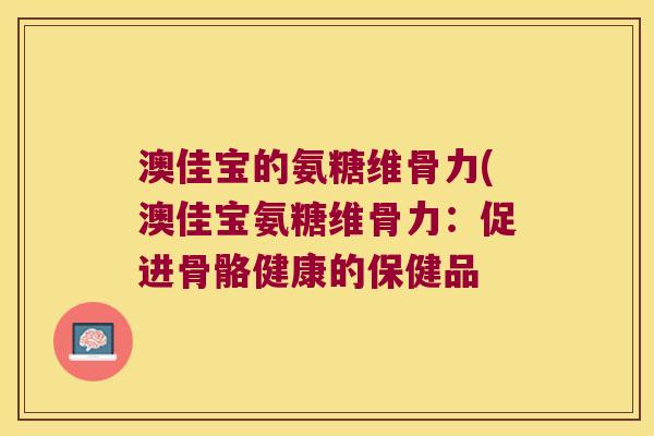 澳佳宝的氨糖维骨力(澳佳宝氨糖维骨力：促进骨骼健康的保健品