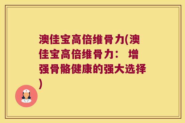 澳佳宝高倍维骨力(澳佳宝高倍维骨力: 增强骨骼健康的强大选择) 澳佳宝高倍维骨力(澳佳宝高倍维骨力: 增强骨骼健康的强大选择)