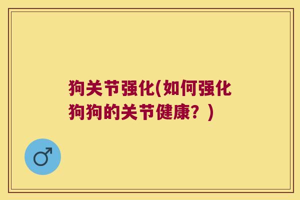 狗关节强化(如何强化狗狗的关节健康?) 狗关节强化(如何强化狗狗的关节健康?)