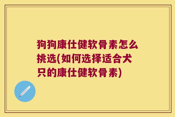 狗狗康仕健软骨素怎么挑选(如何选择适合犬只的康仕健软骨素) 狗狗康仕健软骨素怎么挑选(如何选择适合犬只的康仕健软骨素)