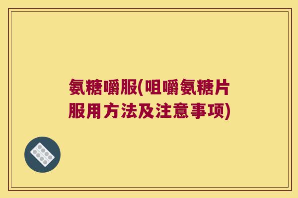 氨糖嚼服(咀嚼氨糖片服用方法及注意事项) 氨糖嚼服(咀嚼氨糖片服用方法及注意事项)