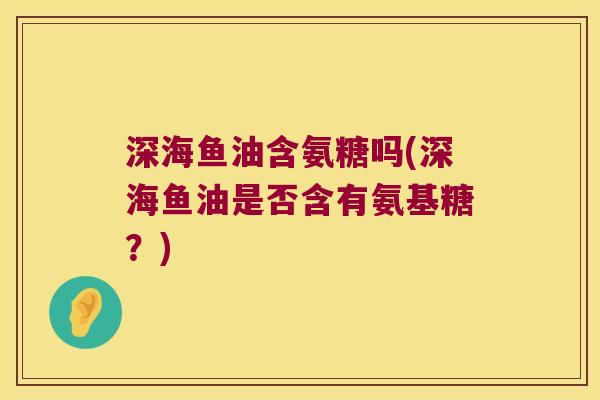 深海鱼油含氨糖吗(深海鱼油是否含有氨基糖？)