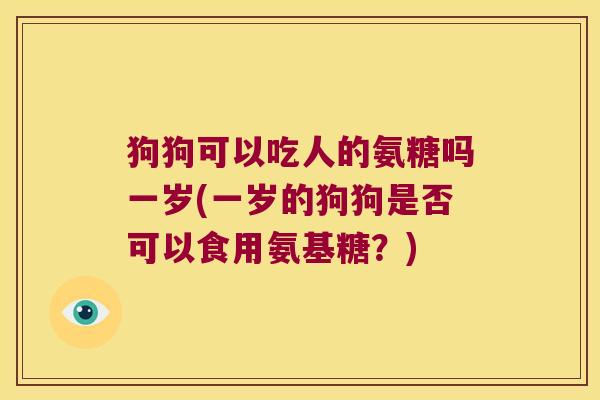 狗狗可以吃人的氨糖吗一岁(一岁的狗狗是否可以食用氨基糖?) 狗狗可以吃人的氨糖吗一岁(一岁的狗狗是否可以食用氨基糖?)