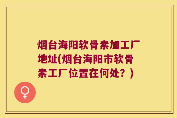 烟台海阳软骨素加工厂地址(烟台海阳市软骨素工厂位置在何处?) 烟台海阳软骨素加工厂地址(烟台海阳市软骨素工厂位置在何处?)