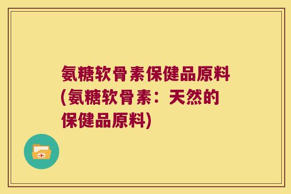 氨糖软骨素保健品原料(氨糖软骨素:天然的保健品原料) 氨糖软骨素保健品原料(氨糖软骨素:天然的保健品原料)