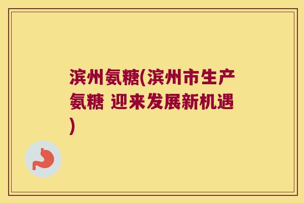滨州氨糖(滨州市生产氨糖 迎来发展新机遇)