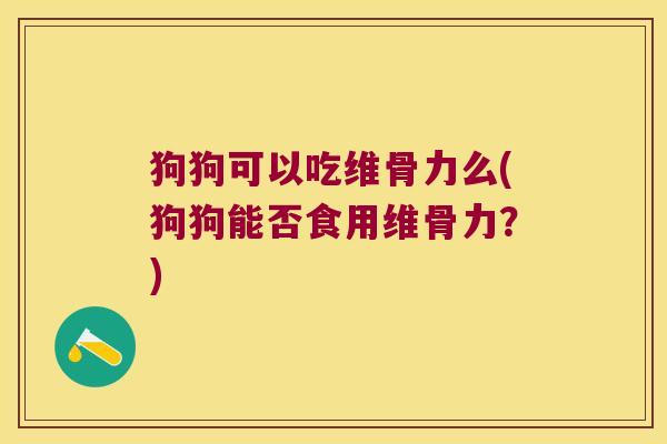狗狗可以吃维骨力么(狗狗能否食用维骨力?) 狗狗可以吃维骨力么(狗狗能否食用维骨力?)