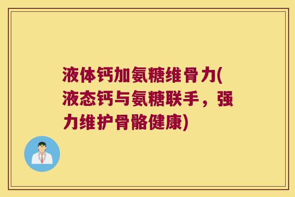 液体钙加氨糖维骨力(液态钙与氨糖联手，强力维护骨骼健康)