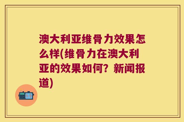 澳大利亚维骨力效果怎么样(维骨力在澳大利亚的效果如何？新闻报道)