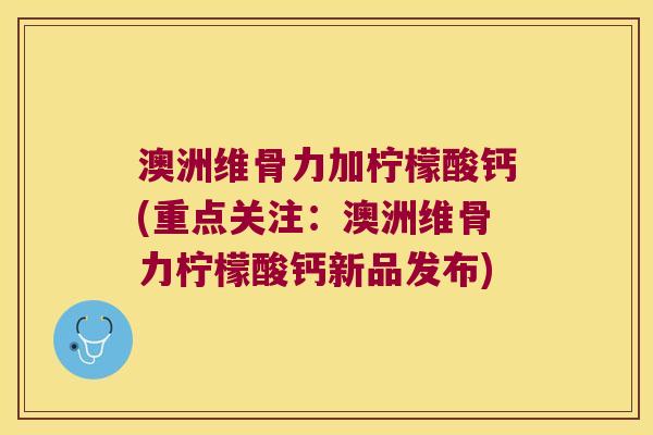 澳洲维骨力加柠檬酸钙(重点关注:澳洲维骨力柠檬酸钙新品发布) 澳洲维骨力加柠檬酸钙(重点关注:澳洲维骨力柠檬酸钙新品发布)
