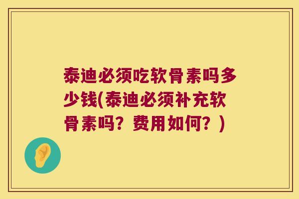 泰迪必须吃软骨素吗多少钱(泰迪必须补充软骨素吗?费用如何?) 泰迪必须吃软骨素吗多少钱(泰迪必须补充软骨素吗?费用如何?)