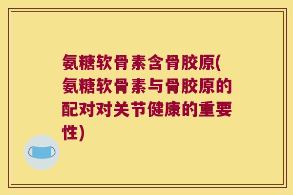 氨糖软骨素含骨胶原(氨糖软骨素与骨胶原的配对对关节健康的重要性) 氨糖软骨素含骨胶原(氨糖软骨素与骨胶原的配对对关节健康的重要性)
