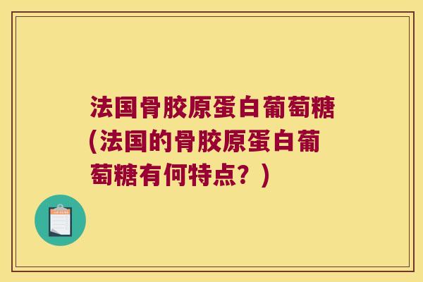 法国骨胶原蛋白葡萄糖(法国的骨胶原蛋白葡萄糖有何特点?) 法国骨胶原蛋白葡萄糖(法国的骨胶原蛋白葡萄糖有何特点?)