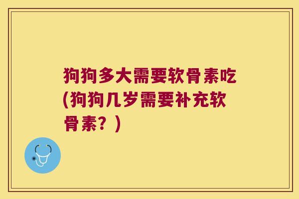 狗狗多大需要软骨素吃(狗狗几岁需要补充软骨素?) 狗狗多大需要软骨素吃(狗狗几岁需要补充软骨素?)