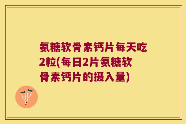 氨糖软骨素钙片每天吃2粒(每日2片氨糖软骨素钙片的摄入量) 氨糖软骨素钙片每天吃2粒(每日2片氨糖软骨素钙片的摄入量)