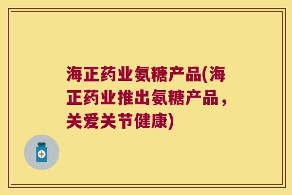 海正药业氨糖产品(海正药业推出氨糖产品，关爱关节健康)