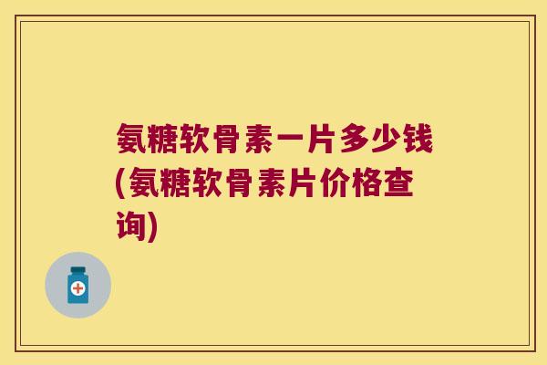 氨糖软骨素一片多少钱(氨糖软骨素片价格查询)