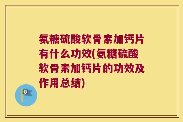 氨糖硫酸软骨素加钙片有什么功效(氨糖硫酸软骨素加钙片的功效及作用总结)